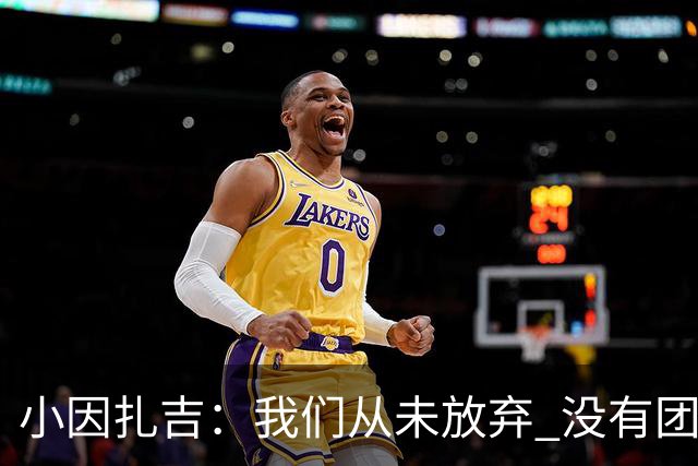 小因扎吉：我们从未放弃 没有团队不可能夺冠